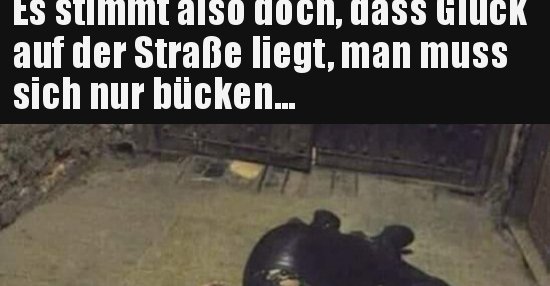 Es stimmt also doch, dass Glück auf der Straße liegt, man.. | Lustige