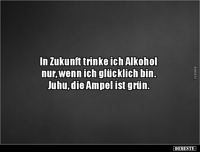 In Zukunft trinke ich Alkohol nur, wenn ich glücklich.. - Lustige Bilder | DEBESTE.de