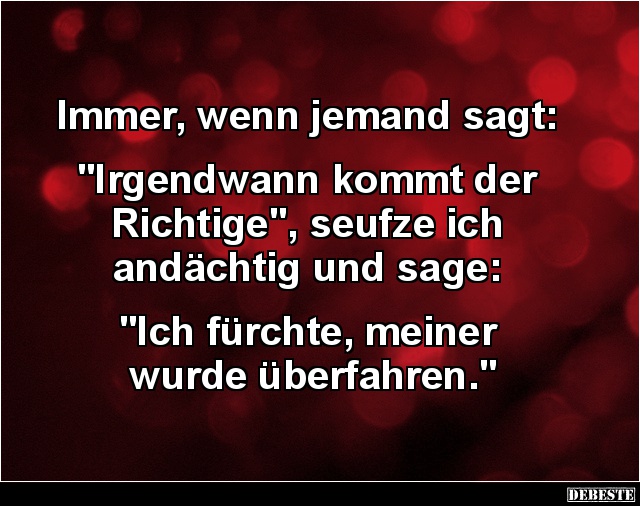 Immer, wenn jemand sagt 'Irgendwann kommt der Richtige'.. Lustige