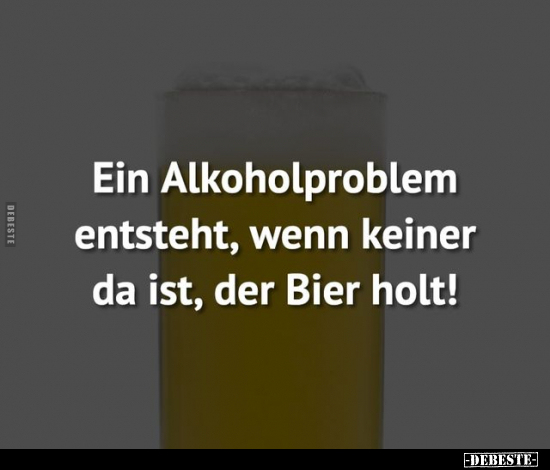 Ein Alkoholproblem entsteht, wenn keiner da ist, der Bier.. - Lustige Bilder | DEBESTE.de