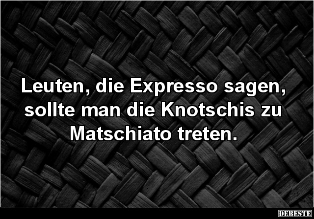 Leuten, die Expresso sagen, sollte man die Knotschis.. - Lustige Bilder | DEBESTE.de