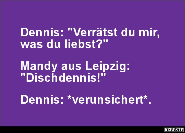 Dennis: 'Verrätst du mir, was du liebst?'.. - Lustige Bilder | DEBESTE.de