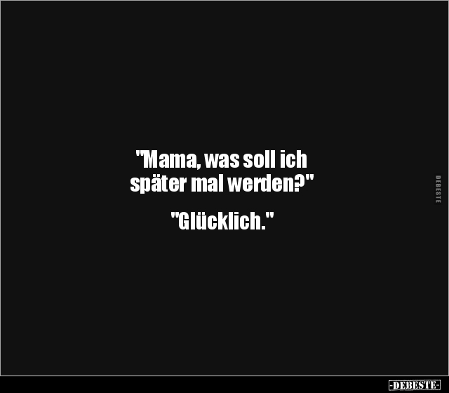"Mama, was soll ich später mal werden?" "Glücklich.".. - Lustige Bilder | DEBESTE.de