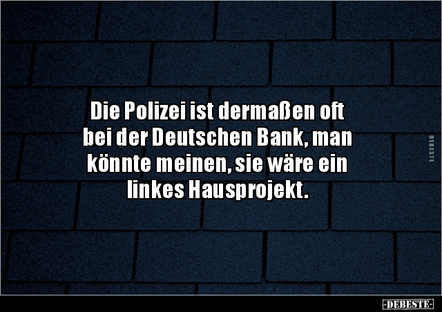 Die Polizei ist dermaßen oft bei der Deutschen Bank, man.. - Lustige Bilder | DEBESTE.de