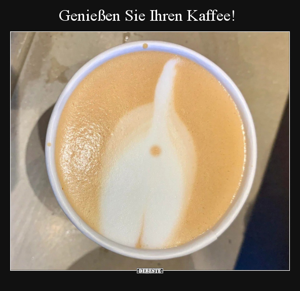 Genießen Sie Ihren Kaffee!.. - Lustige Bilder | DEBESTE.de