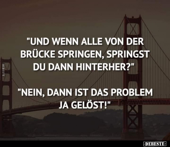 "Und wenn alle von der Brücke springen, springst du dann.." - Lustige Bilder | DEBESTE.de