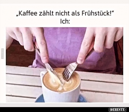 "Kaffee zählt nicht als Frühstück!".. - Lustige Bilder | DEBESTE.de