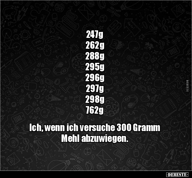 Ich, wenn ich versuche 300 Gramm  Mehl abzuwiegen. - Lustige Bilder | DEBESTE.de