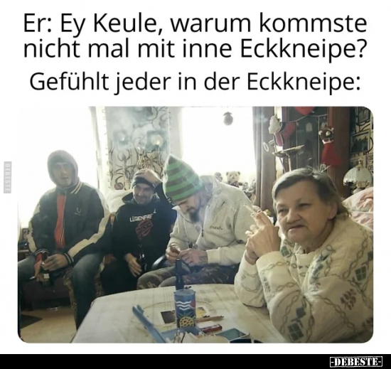 Er: Ey Keule, warum kommste nicht mal mit inne Eckkneipe?.. - Lustige Bilder | DEBESTE.de