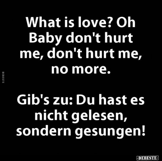 Whatis love? Oh Baby don't hurt me, don't hurt me.. - Lustige Bilder | DEBESTE.de