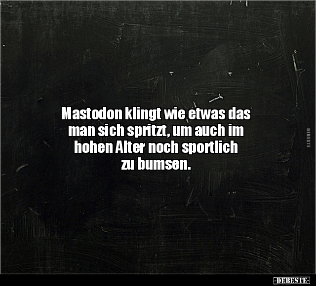 Mastodon klingt wie etwas das man sich spritzt, um auch im.. - Lustige Bilder | DEBESTE.de