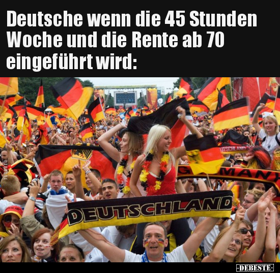 Deutsche wenn die 45 Stunden Woche und die Rente ab 70.. - Lustige Bilder | DEBESTE.de