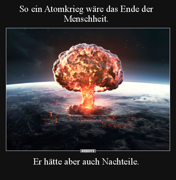 So ein Atomkrieg wäre das Ende der Menschheit.. - Lustige Bilder | DEBESTE.de