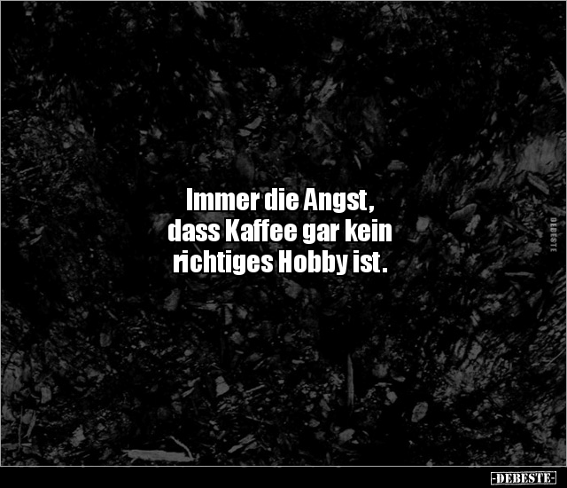 Immer die Angst, dass Kaffee gar kein richtiges Hobby.. - Lustige Bilder | DEBESTE.de