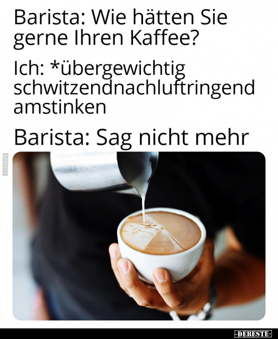Barista: Wie hätten Sie gerne Ihren Kaffee?.. - Lustige Bilder | DEBESTE.de