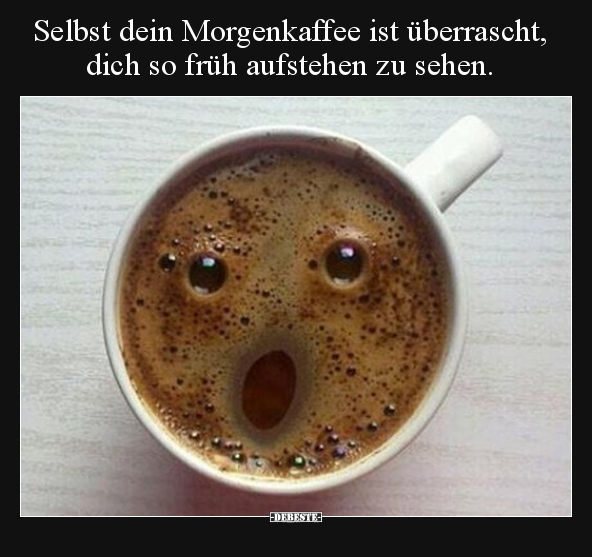 Selbst dein Morgenkaffee ist überrascht, dich so früh.. - Lustige Bilder | DEBESTE.de
