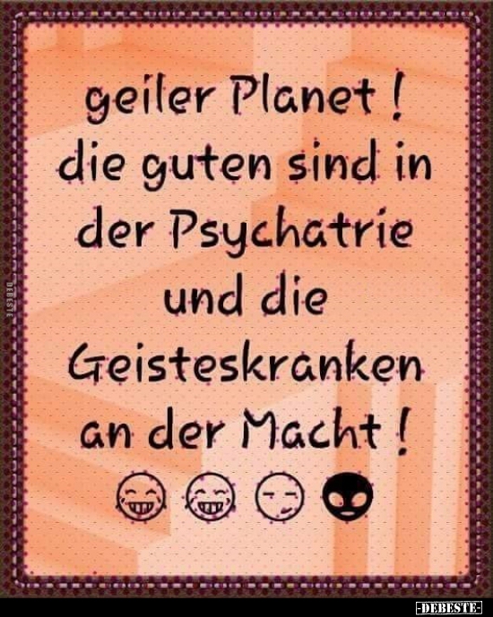 Geiler Planet! Die guten sind in der Psychiatrie und die.. - Lustige Bilder | DEBESTE.de