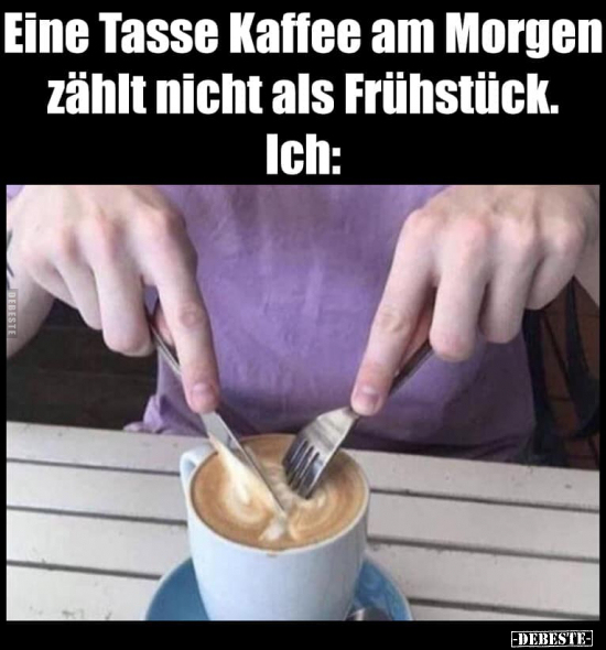 Eine Tasse Kaffee am Morgen zählt nicht als Frühstück... - Lustige Bilder | DEBESTE.de