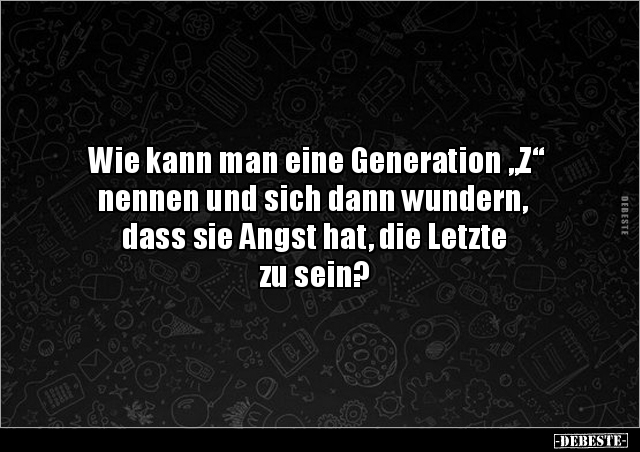 Wie kann man eine Generation „Z“ nennen und sich dann.. - Lustige Bilder | DEBESTE.de