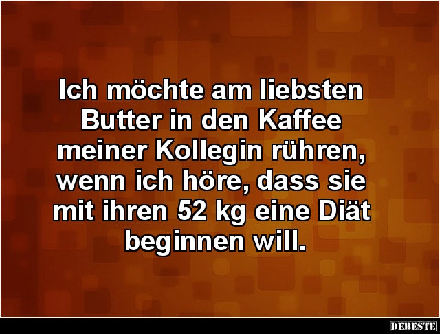 Ich möchte am liebsten Butter in den Kaffee meiner Kollegin.. - Lustige Bilder | DEBESTE.de