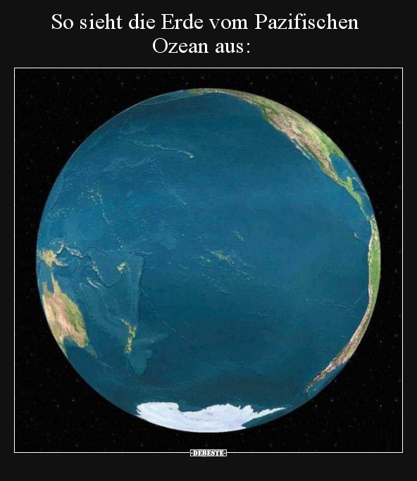 So sieht die Erde vom Pazifischen Ozean aus.. - Lustige Bilder | DEBESTE.de
