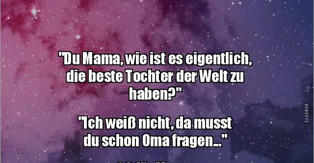 "Du Mama, wie ist es eigentlich, die beste Tochter der.." Lustige