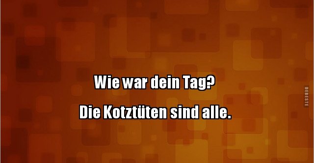 Wie war dein Tag? Die Kotztüten sind alle... Lustige Bilder, Sprüche