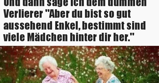 Und dann sage ich dem dummen Verlierer "Aber du bist so gut