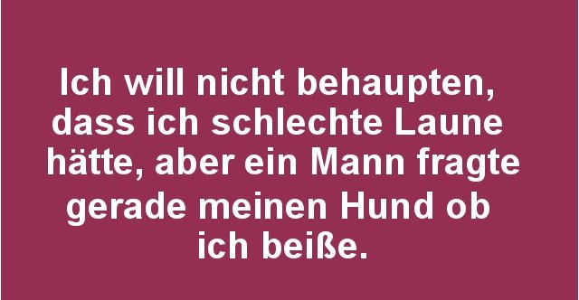 Ich will nicht behaupten, dass ich schlechte Laune hätte.. Lustige