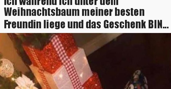 Ich während ich unter dem Weihnachtsbaum meiner besten.. | Lustige