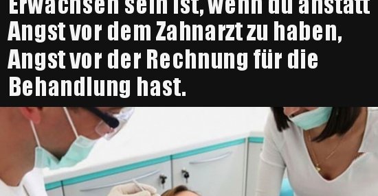 Erwachsen sein ist, wenn du anstatt Angst vor dem Zahnarzt.. Lustige