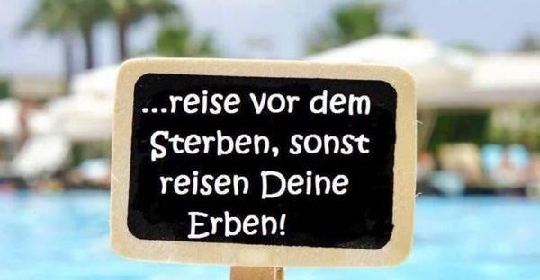  ...reise vor dem Sterben, sonst reisen Deine Erben! 