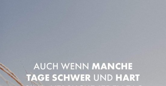 Auch wenn manche Tage schwer und hart sind, versuche jeden Tag etwas zu