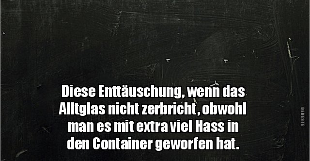 Diese Enttäuschung, wenn das Alltglas nicht zerbricht.. Lustige