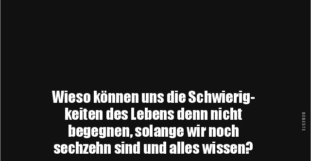 Wieso können uns die Schwierig- keiten des Lebens denn nicht begegnen ...