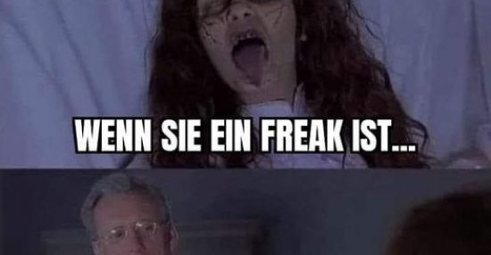 Wenn sie ein Freak ist... Aber du noch ein grösserer Freak bist