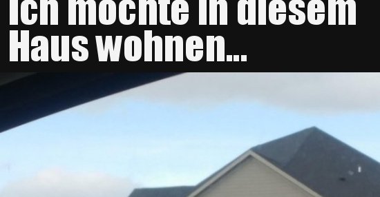 Ich möchte in diesem Haus wohnen... Lustige Bilder, Sprüche, Witze