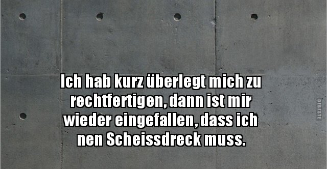 Ich hab kurz überlegt mich zu rechtfertigen, dann ist mir.. Lustige