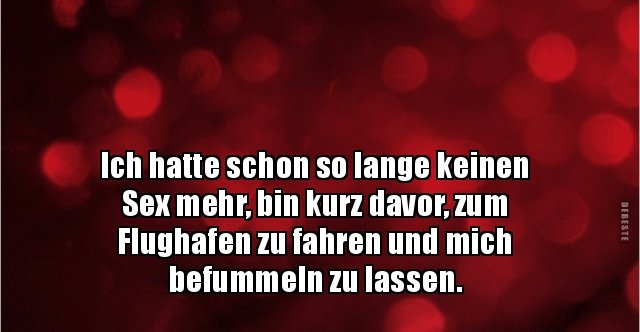 Ich hatte schon so lange keinen Sex mehr, bin kurz.. Lustige Bilder