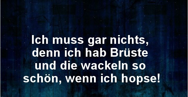 Ich muss gar nichts, denn ich hab Brüste und die wackeln.. Lustige