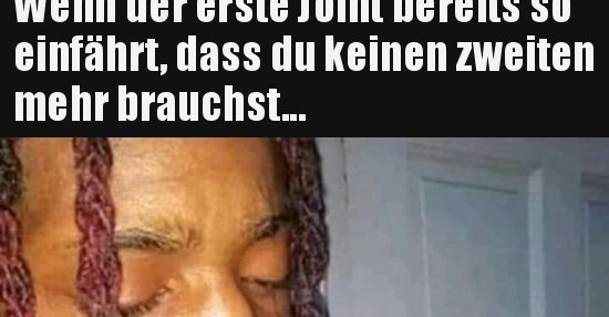 Wenn der erste Joint bereits so einfährt, dass du keinen.. Lustige