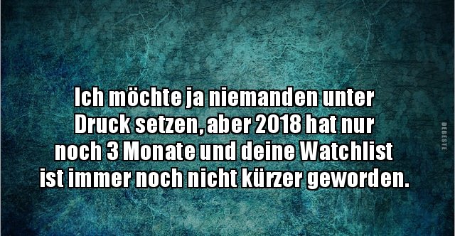 Ich möchte ja niemanden unter Druck setzen, aber 2018 hat.. Lustige