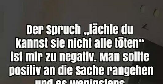 Der Spruch 'Lächle, du kannst sie nicht alle töten' ist mir zu negativ