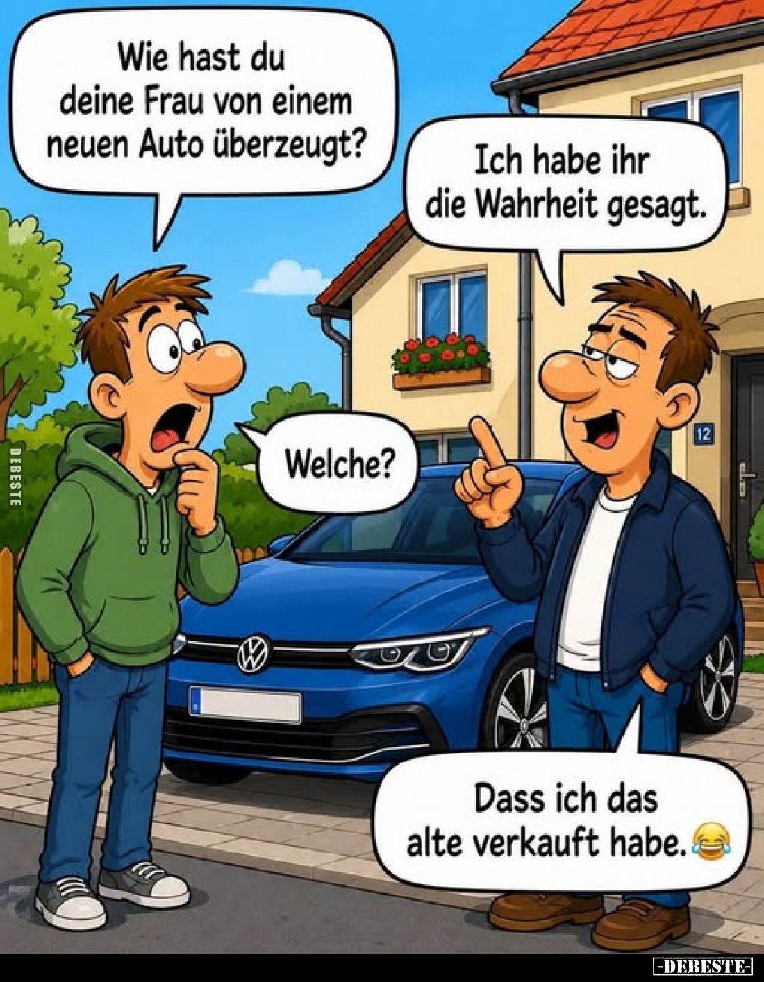 Wie hast du deine Frau von einem neuen Auto überzeugt? -
Ich habe ihr die Wahrheit gesagt. -
Welche?
-
Dass ich das alte ...