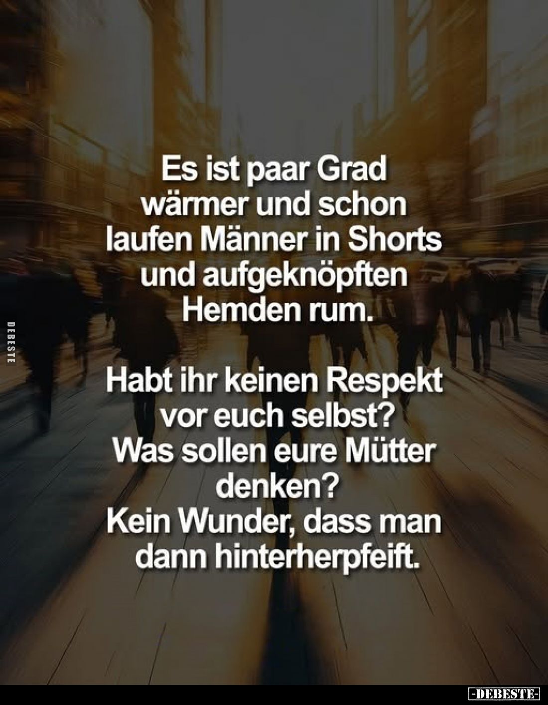 Es ist paar Grad wärmer und schon laufen Männer in Shorts und aufgeknöpften Hemden rum.
Habt ihr keinen Respekt vor euch sel...