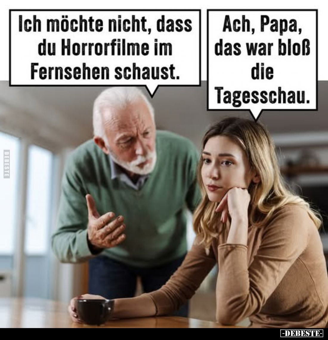 Ich möchte nicht, dass du Horrorfilme im Fernsehen schaust.
-
Ach, Papa, das war bloß die Tagesschau.