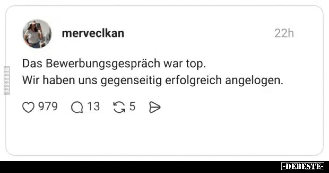 Das Bewerbungsgespräch war top.
Wir haben uns gegenseitig erfolgreich angelogen.