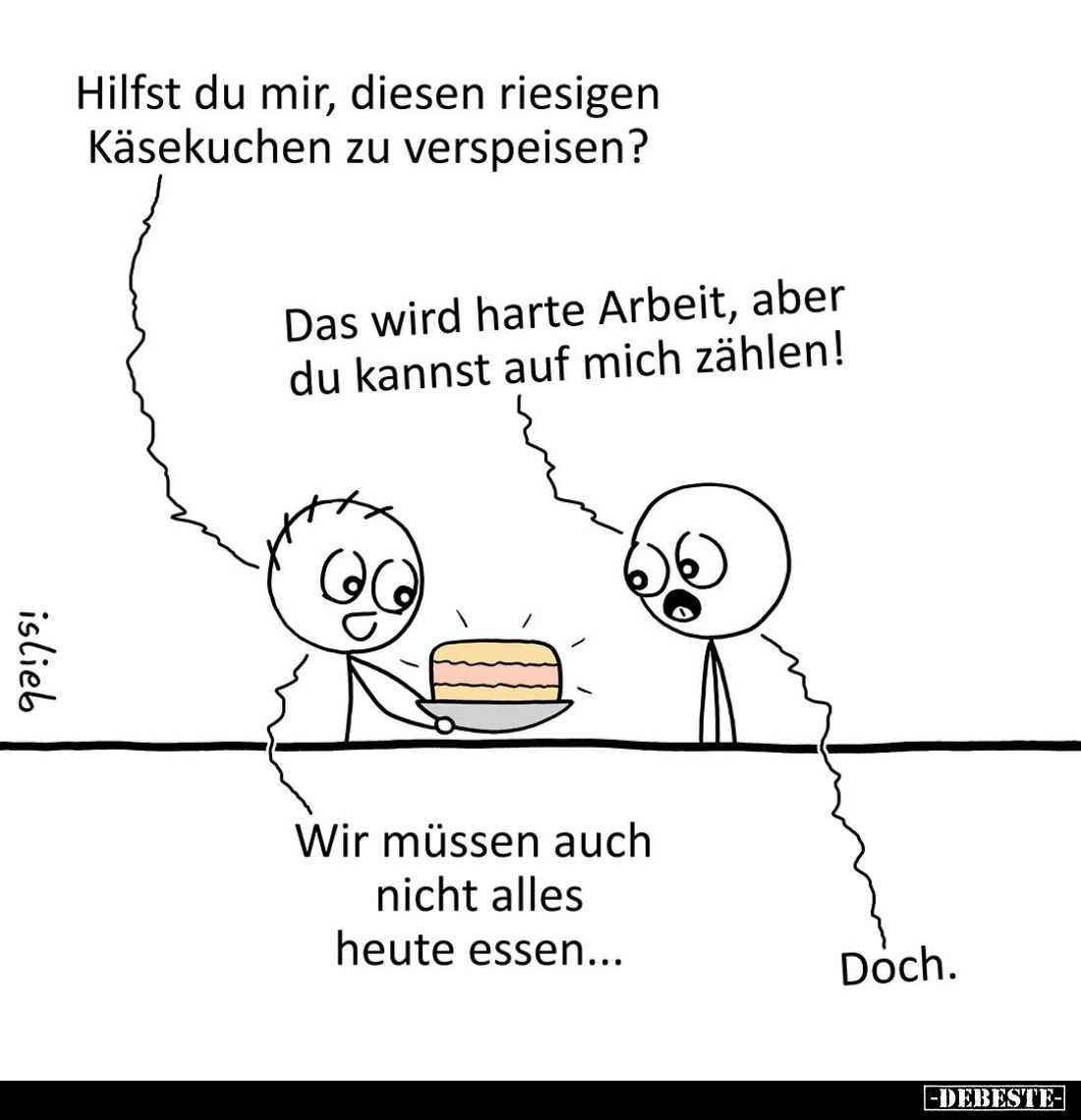 Hilfst du mir, diesen riesigen Käsekuchen zu verspeisen?

Das wird harte Arbeit, aber du kannst auf mich zählen!

Wir müs...