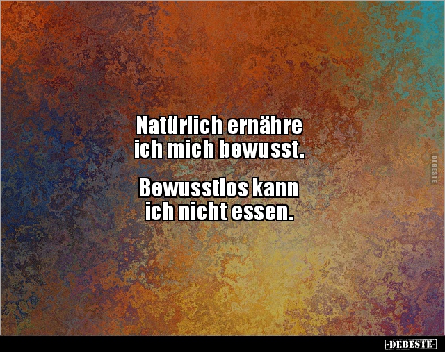 Natürlich ernähre 
ich mich bewusst.


Bewusstlos kann 
ich nicht essen.