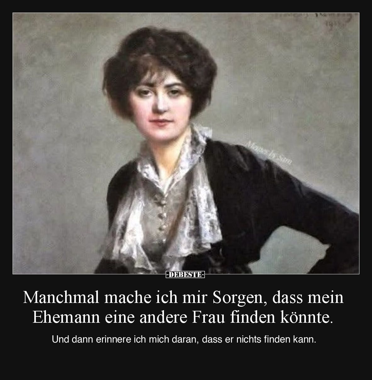 Manchmal mache ich mir Sorgen, dass mein Ehemann eine andere Frau finden könnte.
Und dann erinnere ich mich daran, dass er...